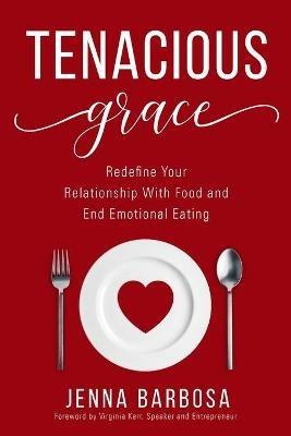 Tenacious Grace: Redefine Your Relationship With Food and End Emotional Eating - Jenna Barbosa - cover