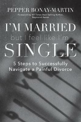 I'm Married But I Feel Like I'm Single: 5 Steps to Successfully Navigate a Painful Divorce - Pepper Bonay-Martin - cover