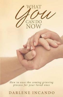 What You Can Do Now: How to Ease the Coming Grieving Process for Your Loved Ones - Darlene Incando - cover