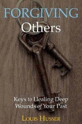 Forgiving Others: Keys to Healing Deep Wounds of Your Past - Louis Husser - cover