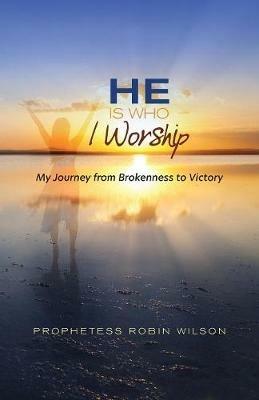 He Is Who I Worship: My Journey From Brokenness to Victory - Robin Wilson - cover