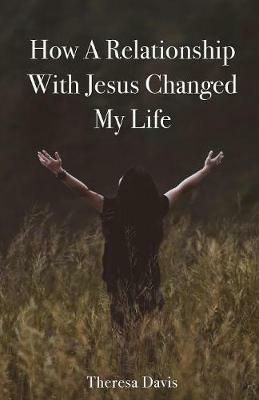 How a Relationship with Jesus Changed My Life - Theresa Davis - cover
