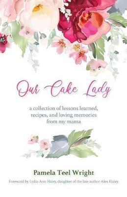 Our Cake Lady: A Collection of Lessons Learned, Recipes, and Loving Memories from My Mama - Pamela Teel Wright - cover