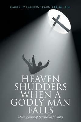 Heaven Shudders When A Godly Man Falls: Making Sense Of Betrayal In Ministry - Kimberley Francine Raunikar - cover