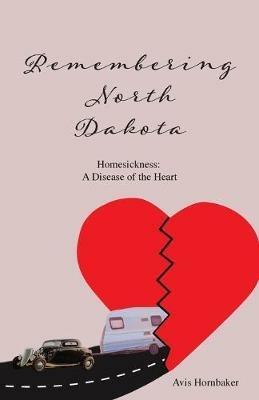 Remembering North Dakota: Homesickness, A Disease of the Heart - Avis Hornbaker - cover
