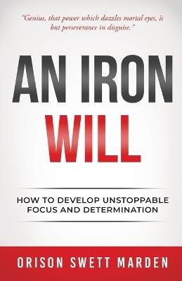 An Iron Will: How to Develop Unstoppable Focus and Determination - Orison Swett Marden - cover