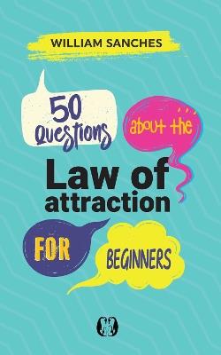 50 Questions about the Law of Attraction for Beginners: Your First Steps to Manifesting the Life You Want - William Sanches - cover
