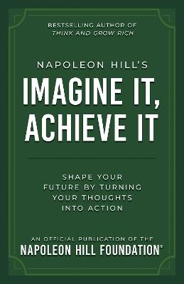 Napoleon Hill's Imagine It, Achieve It: Shape Your Future by Turning Your Thoughts Into Action - Napoleon Hill - cover