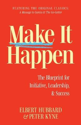 Make It Happen: The Blueprint for Initiative, Leadership, and Success - Elbert Hubbard,Peter B Kyne - cover