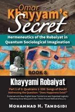 Omar Khayyam's Secret: Hermeneutics of the Robaiyat in Quantum Sociological Imagination: Book 8: Khayyami Robaiyat: Part 1 of 3: Quatrains 1-338: Songs of Doubt Addressing the Question 