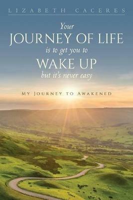 Your Journey of Life Is to Get You to Wake Up but It's Never Easy - Lizabeth Caceres - cover