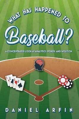 What Has Happened To Baseball? A Concentrated Look at Analytics, Poker, and Intuition - Daniel Arfin - cover