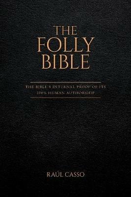 The Folly Bible: The Bible's Internal Proof of its 100% Human Authorship - Raul Casso - cover