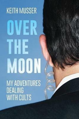 Over The Moon: My Adventures Dealing With Cults - Keith A Musser - cover