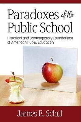 Paradoxes of the Public School: Historical and Contemporary Foundations of American Public Education - James E. Schul - cover