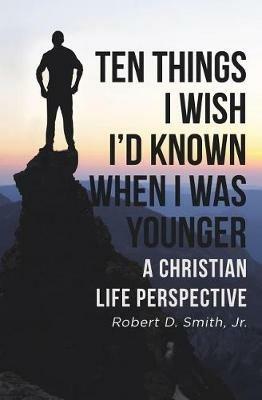 Ten Things I Wish I'd Known When I Was Younger: A Christian Life Perspective - Robert D Smith - cover