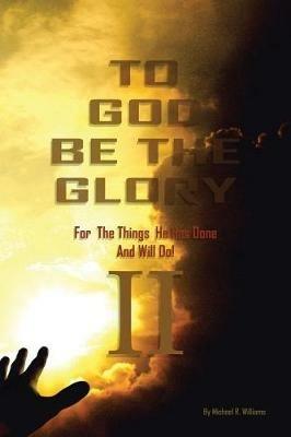 To God Be the Glory for the Things He Has Done and Will Do Part II - Michael R Williams - cover