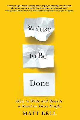 Refuse To Be Done: How to Write and Rewrite a Novel in Three Drafts - Matt Bell - cover