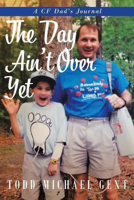 The Day Ain't Over Yet: A CF Dad's Journal - Todd Michael Gent - cover