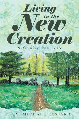 Living in the New Creation: Reframing Your Life - Michael Lessard - cover
