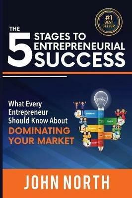The 5 Stages To Entrepreneurial Success: What Every Entrepreneur Should Know About Dominating Your Market - John North - cover