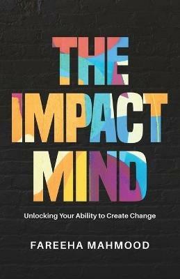 The Impact Mind: Unlocking Your Ability to Create Change - Fareeha Mahmood - cover