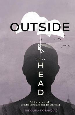 Outside of Your Head: A Guide on How to Live With the Unwanted Friend in Your Head - Nikolina Kosanovic - cover