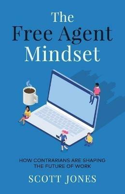 The Free Agent Mindset: How Contrarians are Shaping the Future of Work - Scott Jones - cover