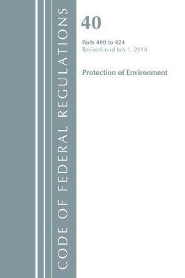 Code of Federal Regulations, Title 40 Protection of the Environment 400-424, Revised as of July 1, 2018 - Office Of The Federal Register (U.S.) - cover
