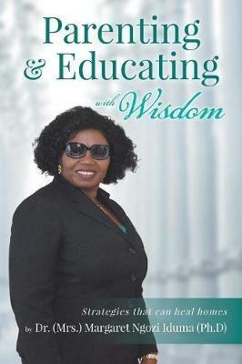 Parenting and Educating with Wisdom: Strategies that can heal homes - Margaret Ngozi Iduma - cover