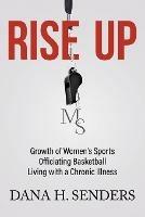 Rise up: Growth of Women's Sports, Officiating Basketball, Living with a Chronic Illness - Dana H Senders - cover