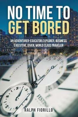 No Time To Get Bored: An Adventurer-Educator, Explorer, Business Executive, Diver, World Class Traveler - Ralph Fiorillo - cover