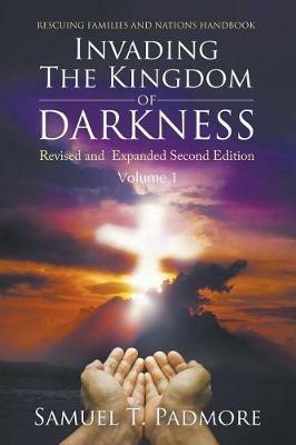 Invading The Kingdom of Darkness: Revised and Expanded Second Edition Volume I - Samuel T Padmore - cover