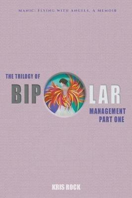 The Trilogy of Bipolar Management: Part I Manic: Flying with Angels - Kris Rock - cover