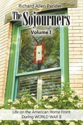 The Sojourners Volume 1: Life on the American Home Front During WORLD WAR II - Richard Allen Pender - cover
