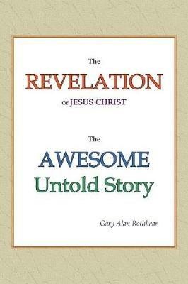 The Revelation of Jesus Christ: The Awesome Untold Story - Gary Alan Rothhaar - cover