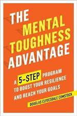 The Mental Toughness Advantage: A 5-Step Program to Boost Your Resilience and Reach Your Goals