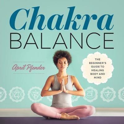 Chakra Balance: The Beginner's Guide to Healing Body and Mind - April Pfender - cover