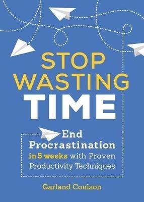 Stop Wasting Time: End Procrastination in 5 Weeks with Proven Productivity Techniques - Garland Coulson - cover