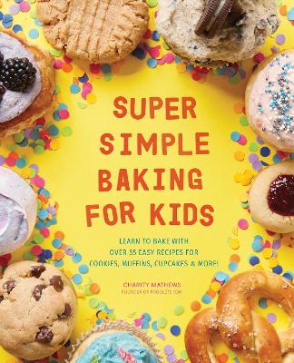 Super Simple Baking for Kids: Learn to Bake with over 55 Easy Recipes for Cookies, Muffins, Cupcakes and More! - Charity Mathews - cover