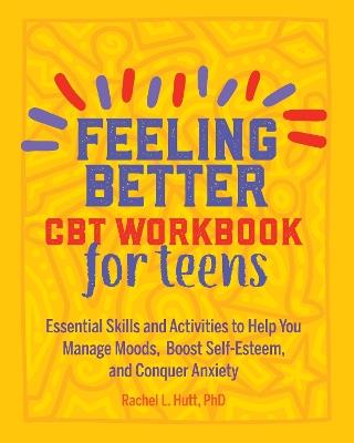 Feeling Better: CBT Workbook for Teens: Essential Skills and Activities to Help You Manage Moods, Boost Self-Esteem, and Conquer Anxiety - Rachel Hutt - cover