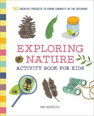 Exploring Nature Activity Book for Kids: 50 Creative Projects to Spark Curiosity in the Outdoors - Kim Andrews - cover