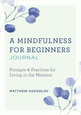 A Mindfulness for Beginners Journal: Prompts and Practices for Living in the Moment - Matthew Sockolov - cover