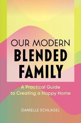 Our Modern Blended Family: A Practical Guide to Creating a Happy Home - Danielle Schlagel - cover