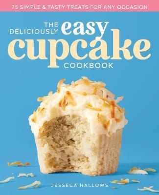 The Deliciously Easy Cupcake Cookbook: 75 Simple & Tasty Treats for Any Occasion - Jesseca Hallows - cover