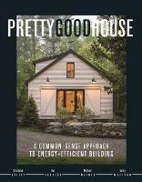 Pretty Good House: A Common-Sense Approach To Energy-Efficient Building - Christopher Briley,Dan Kolbert,Michael Maines - cover