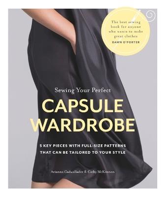 Sewing Your Perfect Capsule Wardrobe: 5 Key Pieces with Full-Size Patterns That Can Be Tailored to Your Style - Arianna Cadwallader,Cathy McKinnon - cover