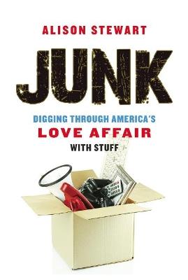Junk: Digging Through America's Love Affair with Stuff - Alison Stewart - cover
