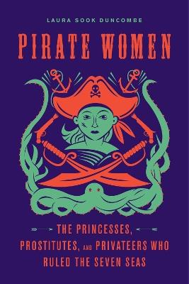 Pirate Women: The Princesses, Prostitutes, and Privateers Who Ruled the Seven Seas - Laura Sook Duncombe - cover