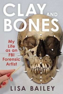 Clay and Bones: My Life as an FBI Forensic Artist - Lisa G. Bailey - cover